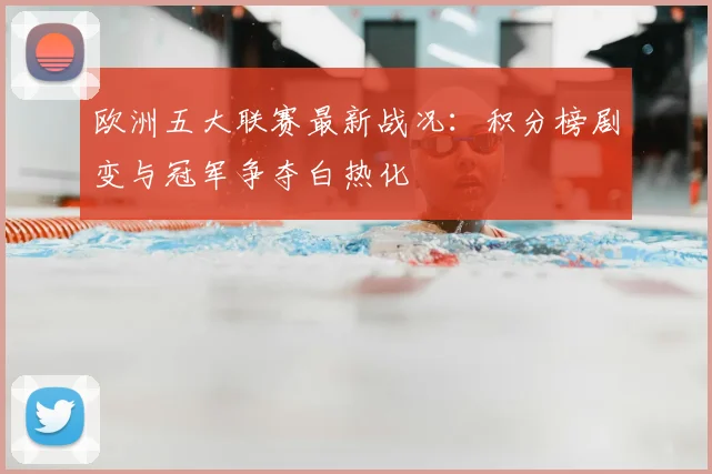 欧洲五大联赛最新战况:积分榜剧变与冠军争夺白热化