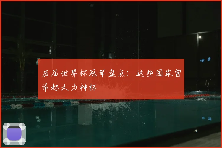 历届世界杯冠军盘点：这些国家曾举起大力神杯