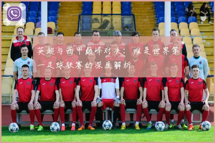 英超与西甲巅峰对决：谁是世界第一足球联赛的深度解析