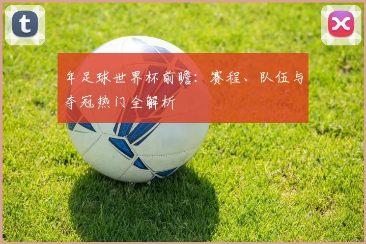 年足球世界杯前瞻:赛程、队伍与夺冠热门全解析