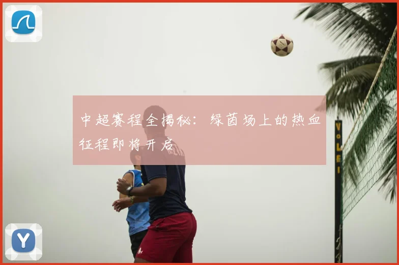 中超赛程全揭秘：绿茵场上的热血征程即将开启