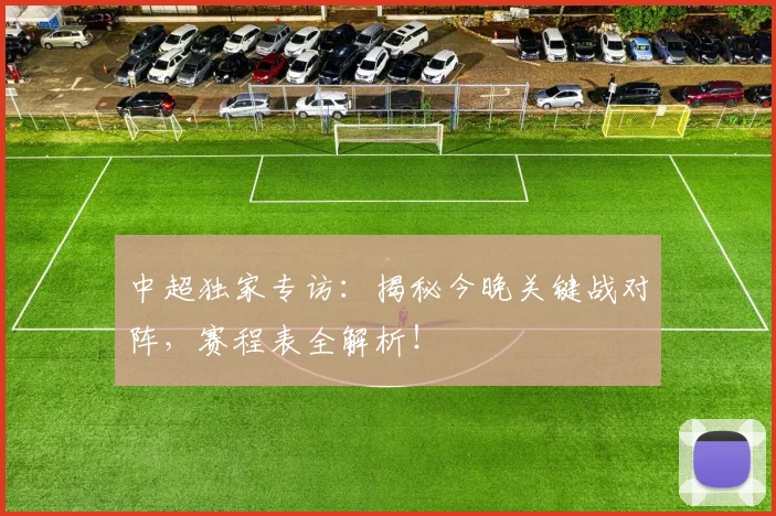 中超独家专访：揭秘今晚关键战对阵，赛程表全解析！