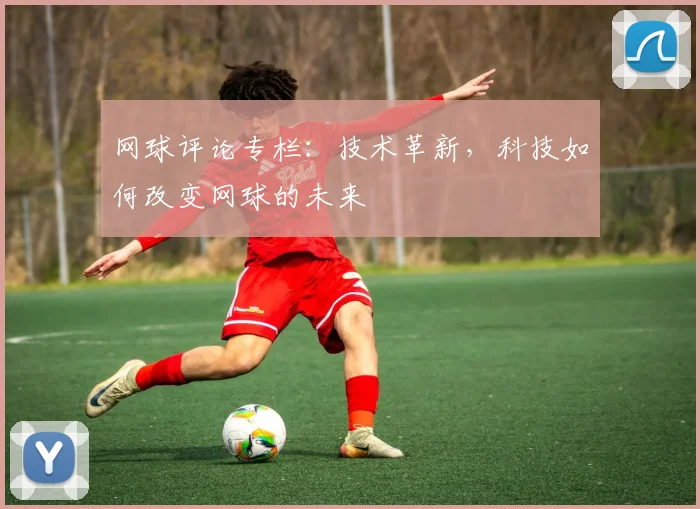 网球评论专栏：技术革新，科技如何改变网球的未来