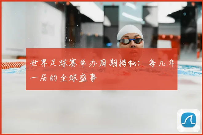 世界足球赛举办周期揭秘：每几年一届的全球盛事