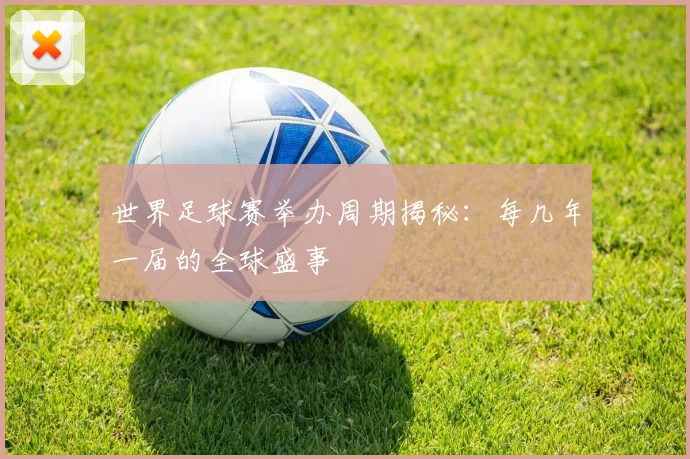 世界足球赛举办周期揭秘:每几年一届的全球盛事