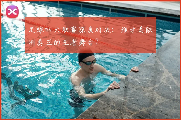 足球四大联赛深度对决:谁才是欧洲真正的王者舞台?