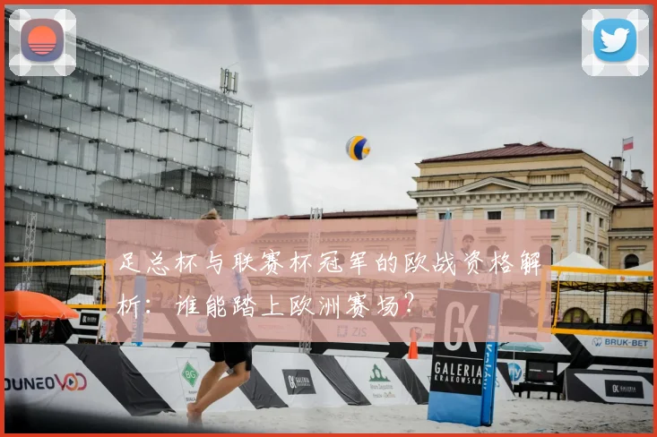 足总杯与联赛杯冠军的欧战资格解析:谁能踏上欧洲赛场?