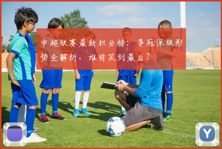 中超联赛最新积分榜:争冠保级形势全解析,谁将笑到最后?