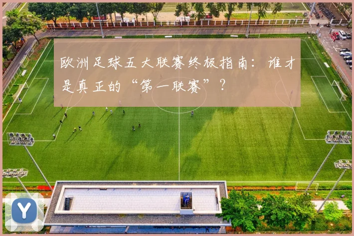 欧洲足球五大联赛终极指南:谁才是真正的“第一联赛”?