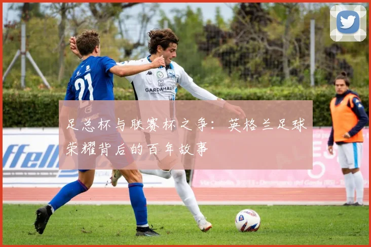 足总杯与联赛杯之争：英格兰足球荣耀背后的百年故事