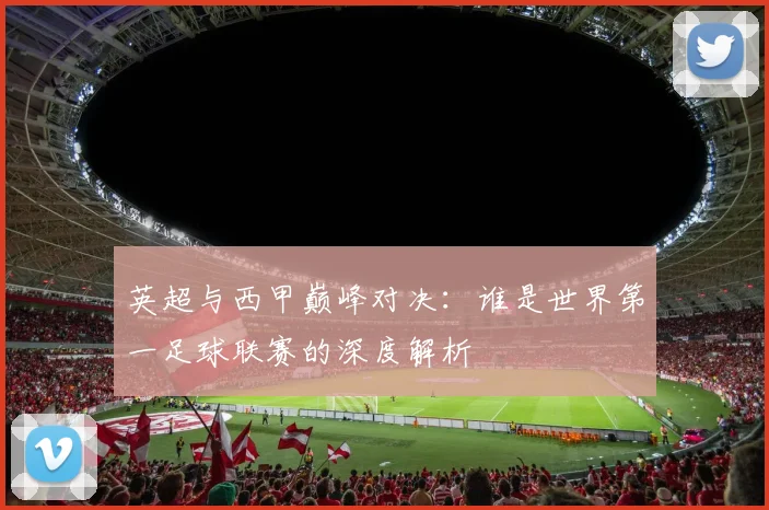 英超与西甲巅峰对决：谁是世界第一足球联赛的深度解析