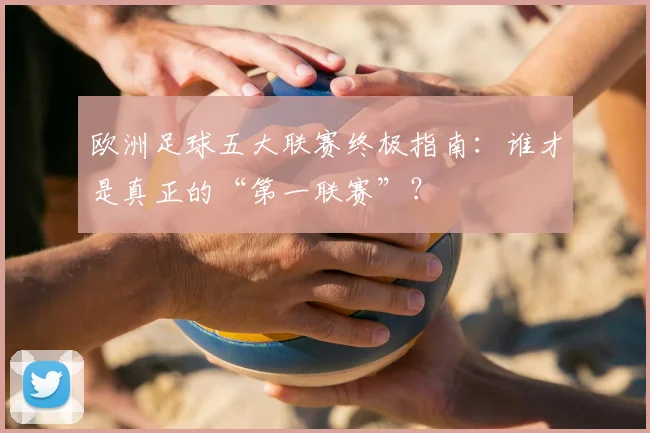 欧洲足球五大联赛终极指南:谁才是真正的“第一联赛”?