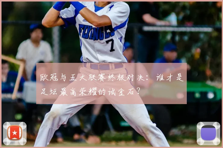 欧冠与五大联赛终极对决:谁才是足坛最高荣耀的试金石?
