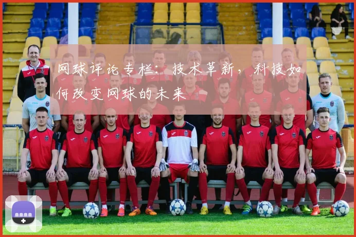 网球评论专栏：技术革新，科技如何改变网球的未来