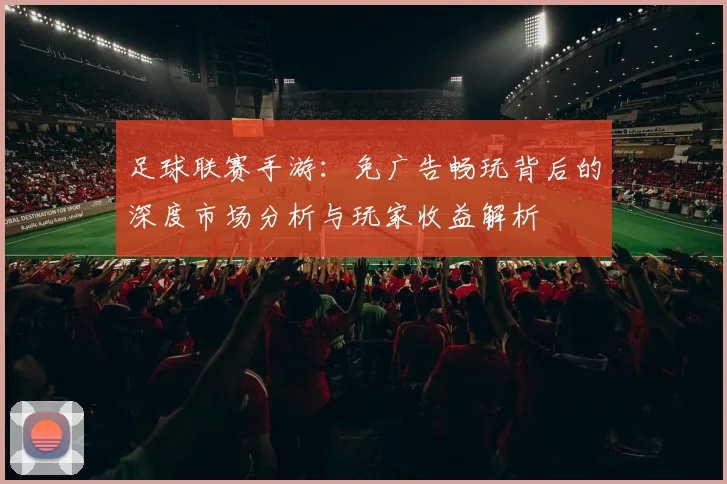 足球联赛手游：免广告畅玩背后的深度市场分析与玩家收益解析