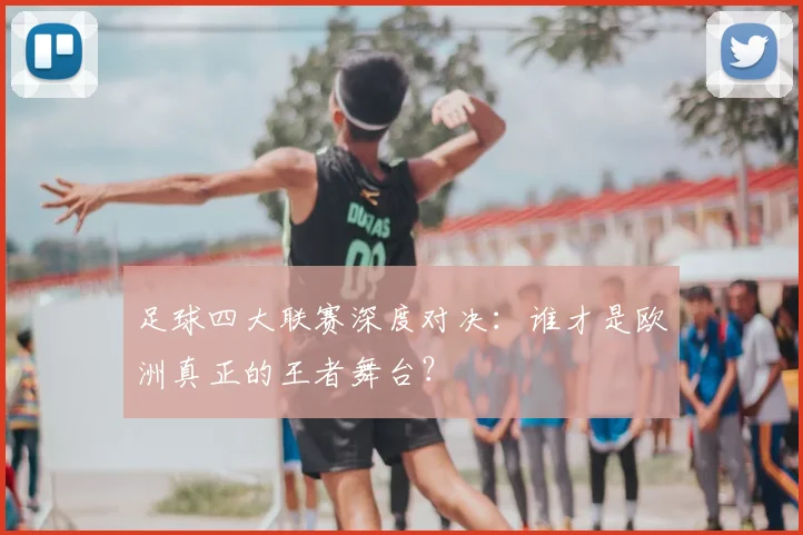足球四大联赛深度对决:谁才是欧洲真正的王者舞台?