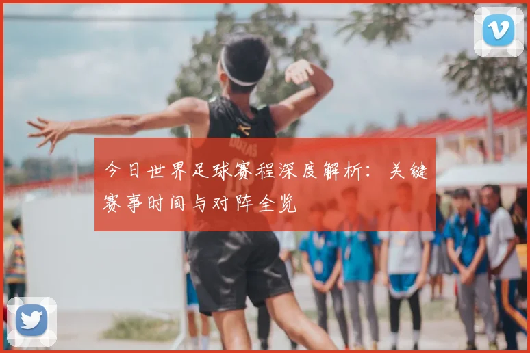 今日世界足球赛程深度解析:关键赛事时间与对阵全览