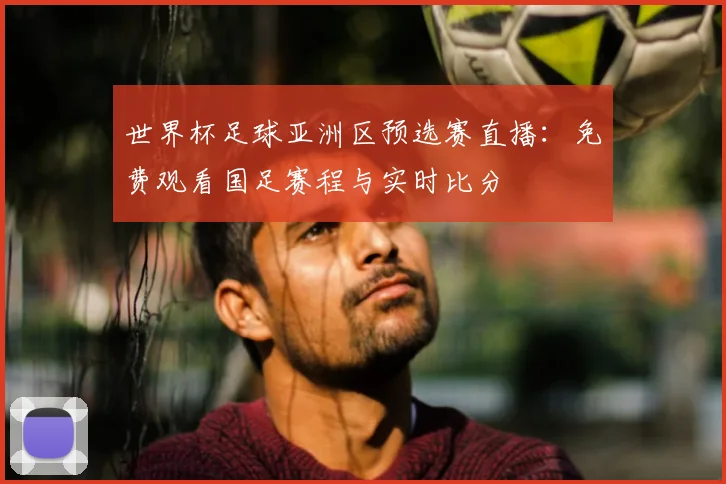 世界杯足球亚洲区预选赛直播：免费观看国足赛程与实时比分