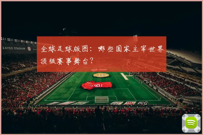 全球足球版图:哪些国家主宰世界顶级赛事舞台?