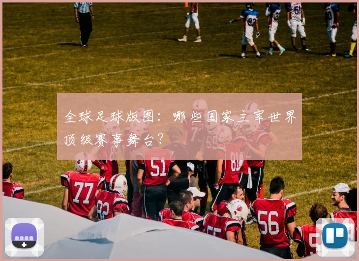 全球足球版图：哪些国家主宰世界顶级赛事舞台？