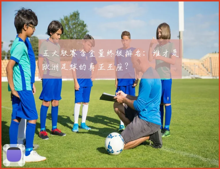 五大联赛含金量终极排名:谁才是欧洲足球的真正王座?