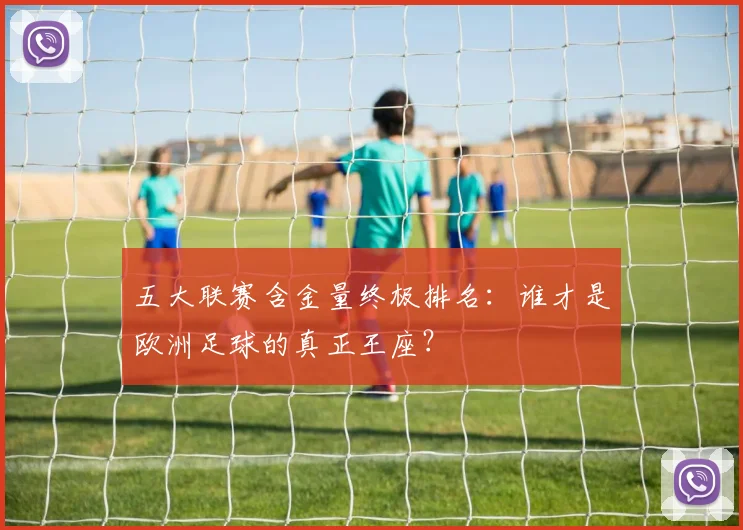 五大联赛含金量终极排名：谁才是欧洲足球的真正王座？
